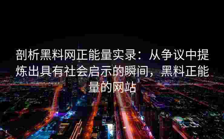 剖析黑料网正能量实录：从争议中提炼出具有社会启示的瞬间，黑料正能量的网站