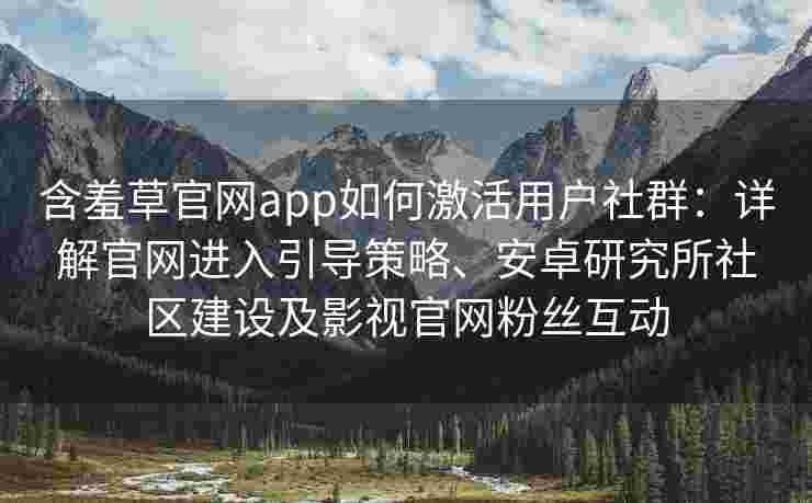 含羞草官网app如何激活用户社群：详解官网进入引导策略、安卓研究所社区建设及影视官网粉丝互动
