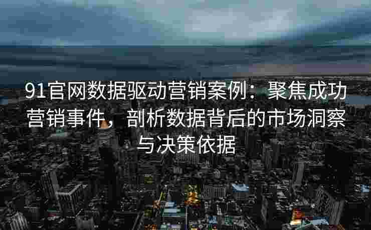 91官网数据驱动营销案例：聚焦成功营销事件，剖析数据背后的市场洞察与决策依据