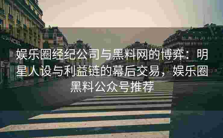 娱乐圈经纪公司与黑料网的博弈：明星人设与利益链的幕后交易，娱乐圈黑料公众号推荐