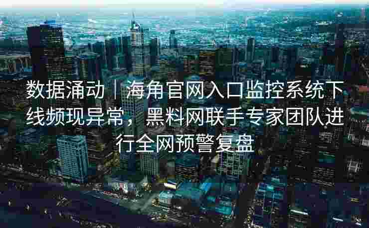 数据涌动｜海角官网入口监控系统下线频现异常，黑料网联手专家团队进行全网预警复盘