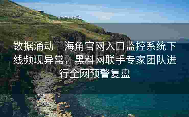 数据涌动｜海角官网入口监控系统下线频现异常，黑料网联手专家团队进行全网预警复盘