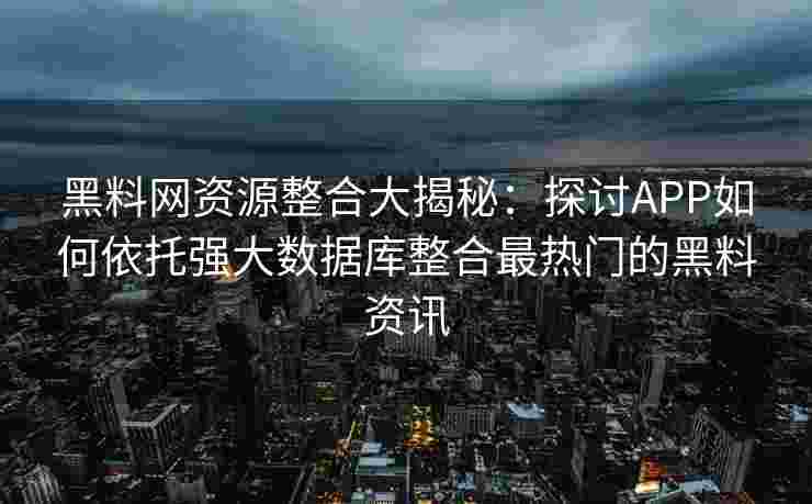 黑料网资源整合大揭秘：探讨APP如何依托强大数据库整合最热门的黑料资讯