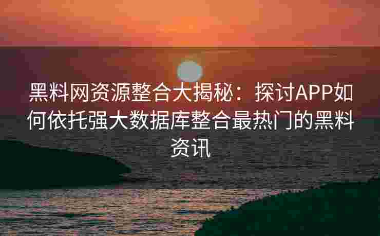 黑料网资源整合大揭秘：探讨APP如何依托强大数据库整合最热门的黑料资讯