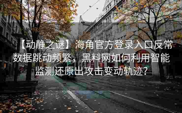 【动静之谜】海角官方登录入口反常数据跳动频繁，黑料网如何利用智能监测还原出攻击变动轨迹？