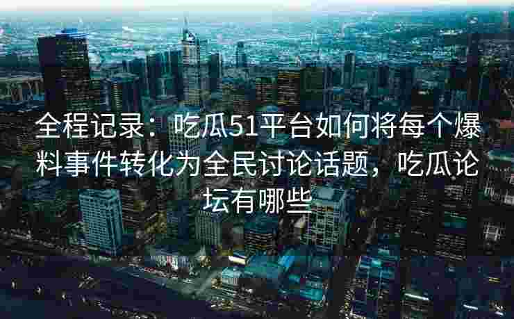 全程记录：吃瓜51平台如何将每个爆料事件转化为全民讨论话题，吃瓜论坛有哪些