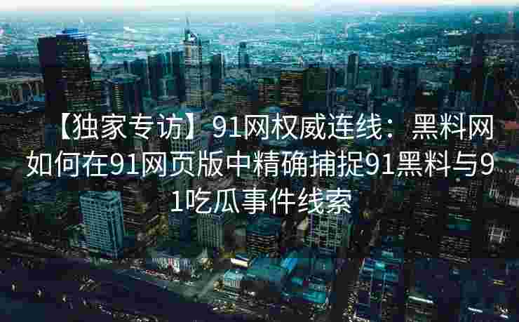 【独家专访】91网权威连线：黑料网如何在91网页版中精确捕捉91黑料与91吃瓜事件线索