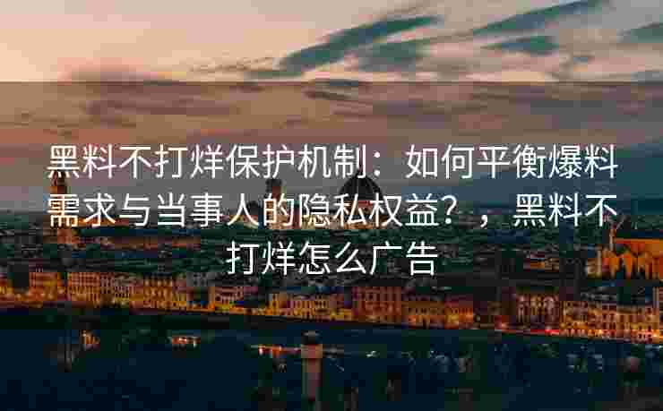 黑料不打烊保护机制：如何平衡爆料需求与当事人的隐私权益？，黑料不打烊怎么广告