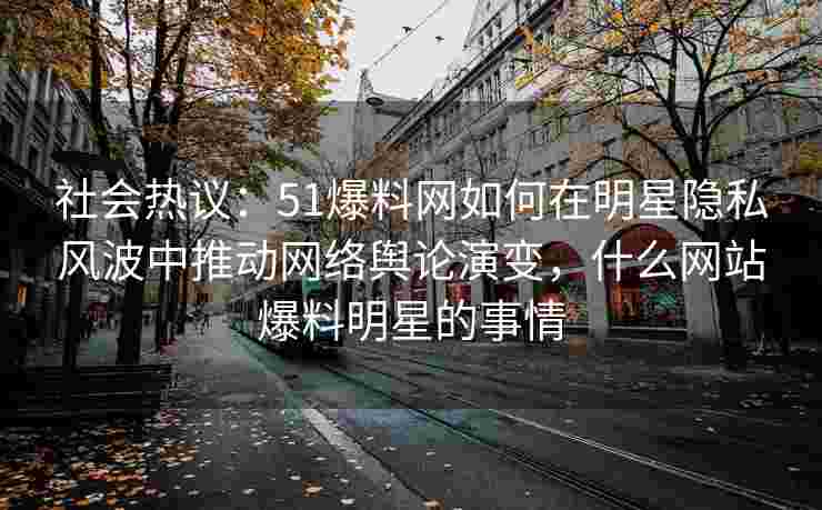 社会热议：51爆料网如何在明星隐私风波中推动网络舆论演变，什么网站爆料明星的事情