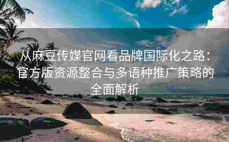 从麻豆传媒官网看品牌国际化之路：官方版资源整合与多语种推广策略的全面解析
