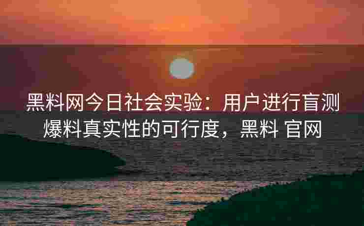 黑料网今日社会实验：用户进行盲测爆料真实性的可行度，黑料 官网