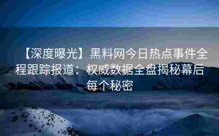 【深度曝光】黑料网今日热点事件全程跟踪报道：权威数据全盘揭秘幕后每个秘密