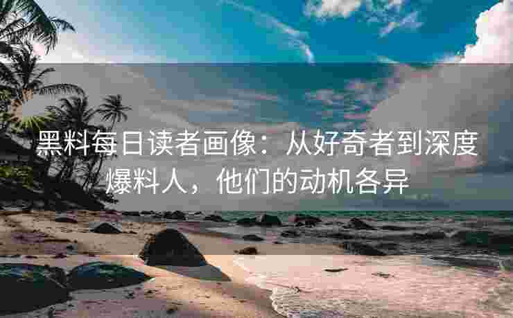 黑料每日读者画像：从好奇者到深度爆料人，他们的动机各异