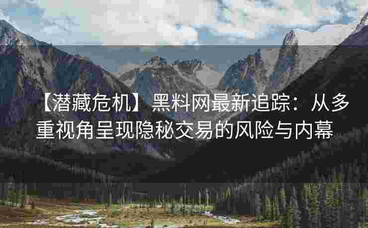 【潜藏危机】黑料网最新追踪：从多重视角呈现隐秘交易的风险与内幕