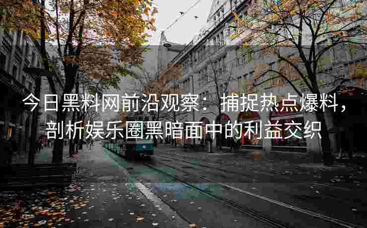 今日黑料网前沿观察：捕捉热点爆料，剖析娱乐圈黑暗面中的利益交织