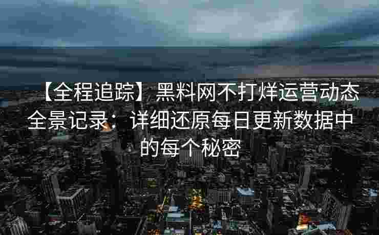 【全程追踪】黑料网不打烊运营动态全景记录：详细还原每日更新数据中的每个秘密