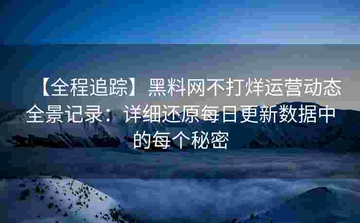 【全程追踪】黑料网不打烊运营动态全景记录：详细还原每日更新数据中的每个秘密