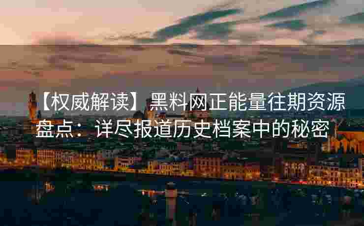 【权威解读】黑料网正能量往期资源盘点：详尽报道历史档案中的秘密