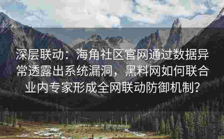 深层联动：海角社区官网通过数据异常透露出系统漏洞，黑料网如何联合业内专家形成全网联动防御机制？