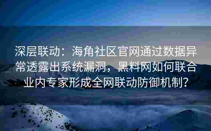 深层联动：海角社区官网通过数据异常透露出系统漏洞，黑料网如何联合业内专家形成全网联动防御机制？