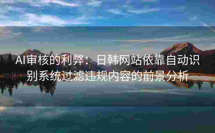 AI审核的利弊：日韩网站依靠自动识别系统过滤违规内容的前景分析