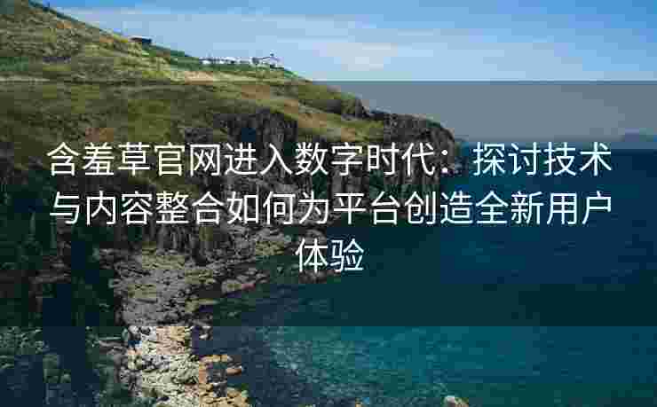 含羞草官网进入数字时代：探讨技术与内容整合如何为平台创造全新用户体验