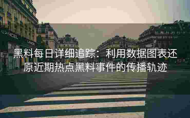 黑料每日详细追踪：利用数据图表还原近期热点黑料事件的传播轨迹