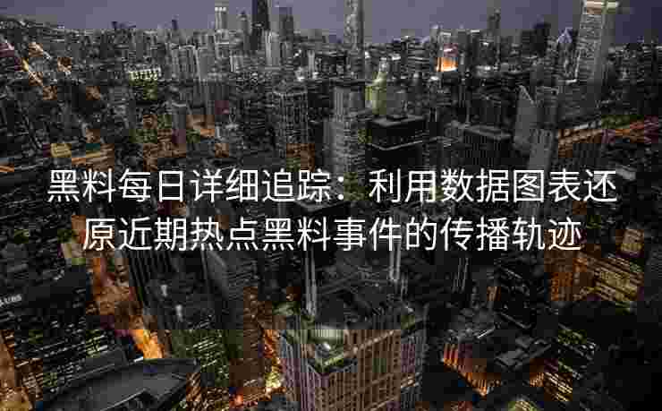 黑料每日详细追踪：利用数据图表还原近期热点黑料事件的传播轨迹