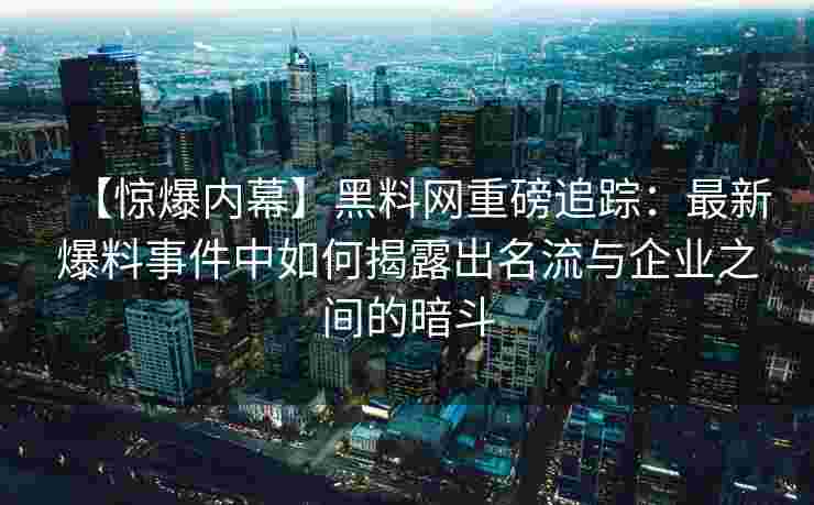 【惊爆内幕】黑料网重磅追踪：最新爆料事件中如何揭露出名流与企业之间的暗斗