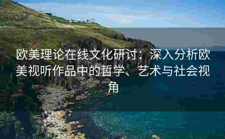 欧美理论在线文化研讨：深入分析欧美视听作品中的哲学、艺术与社会视角