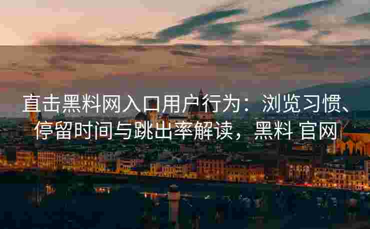 直击黑料网入口用户行为：浏览习惯、停留时间与跳出率解读，黑料 官网