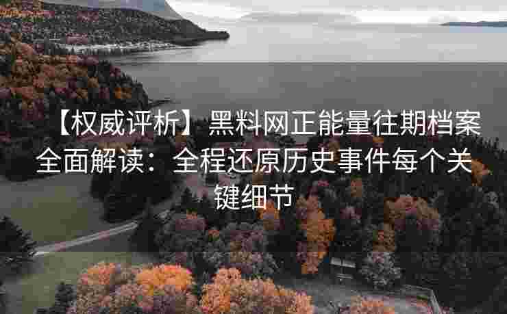 【权威评析】黑料网正能量往期档案全面解读：全程还原历史事件每个关键细节