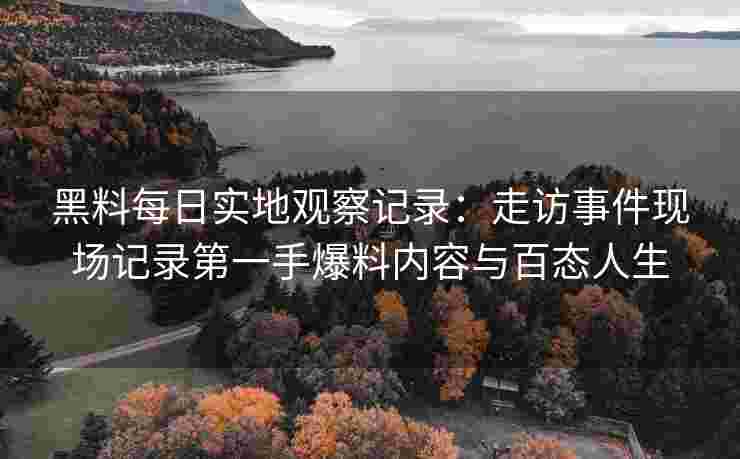 黑料每日实地观察记录：走访事件现场记录第一手爆料内容与百态人生