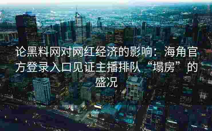 论黑料网对网红经济的影响：海角官方登录入口见证主播排队“塌房”的盛况
