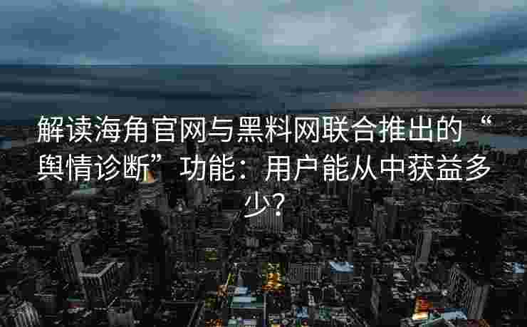 解读海角官网与黑料网联合推出的“舆情诊断”功能：用户能从中获益多少？