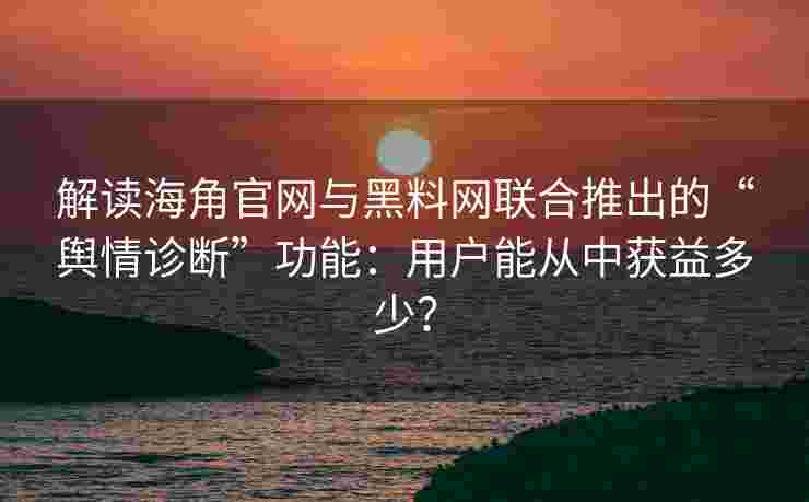 解读海角官网与黑料网联合推出的“舆情诊断”功能：用户能从中获益多少？