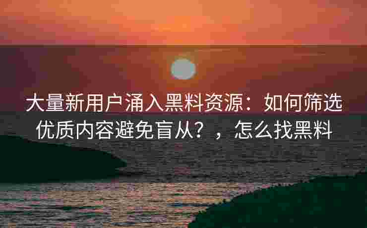 大量新用户涌入黑料资源：如何筛选优质内容避免盲从？，怎么找黑料