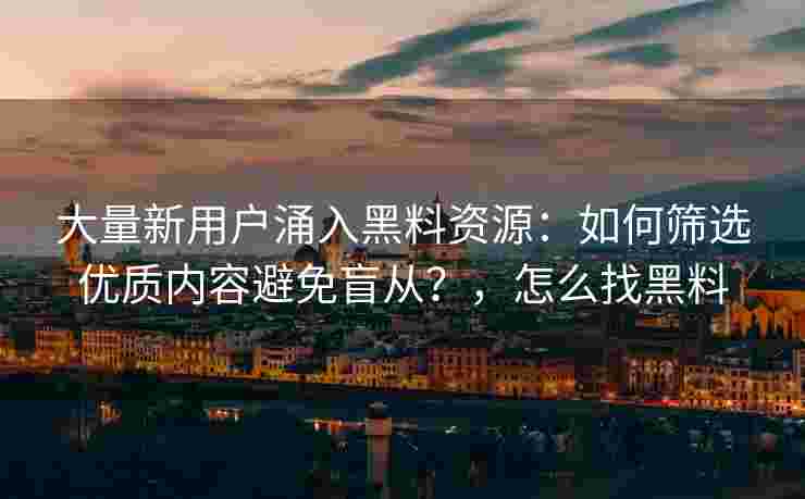 大量新用户涌入黑料资源：如何筛选优质内容避免盲从？，怎么找黑料