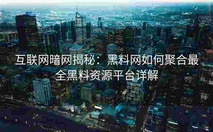 互联网暗网揭秘：黑料网如何聚合最全黑料资源平台详解