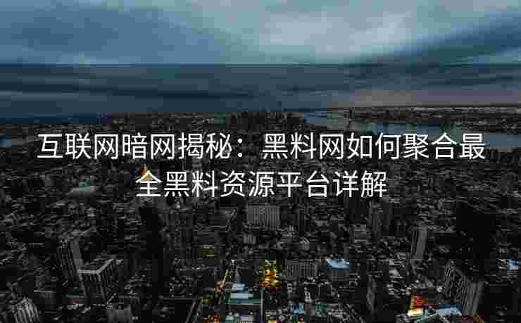 互联网暗网揭秘：黑料网如何聚合最全黑料资源平台详解