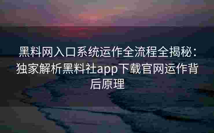 黑料网入口系统运作全流程全揭秘：独家解析黑料社app下载官网运作背后原理