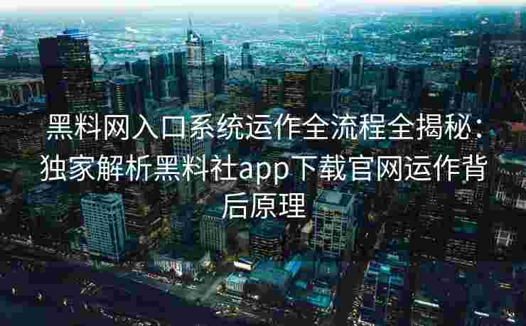 黑料网入口系统运作全流程全揭秘：独家解析黑料社app下载官网运作背后原理