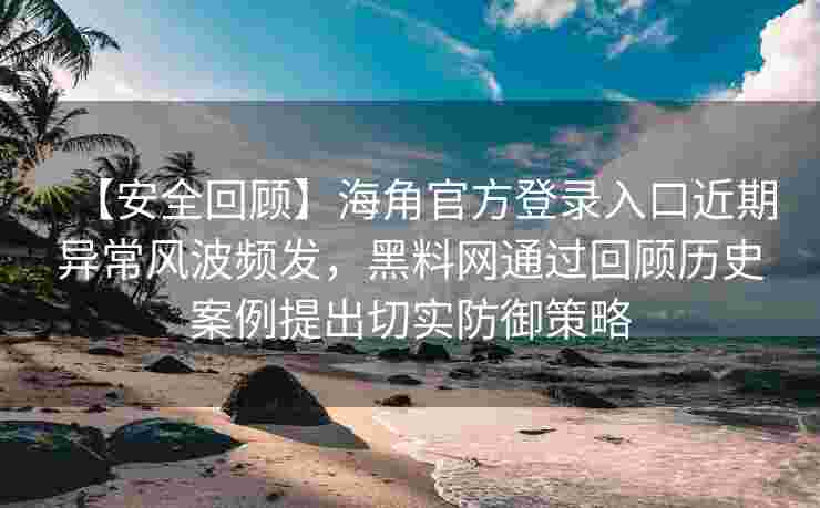 【安全回顾】海角官方登录入口近期异常风波频发，黑料网通过回顾历史案例提出切实防御策略