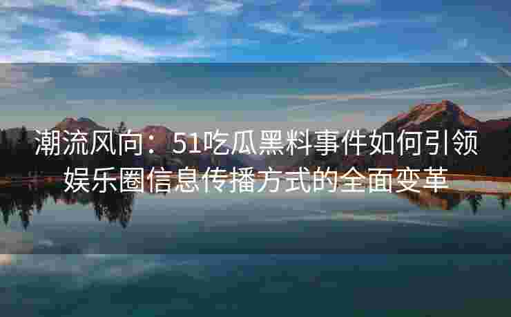 潮流风向：51吃瓜黑料事件如何引领娱乐圈信息传播方式的全面变革