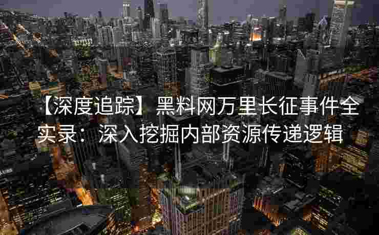 【深度追踪】黑料网万里长征事件全实录：深入挖掘内部资源传递逻辑