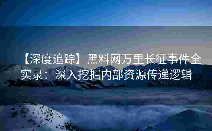 【深度追踪】黑料网万里长征事件全实录：深入挖掘内部资源传递逻辑
