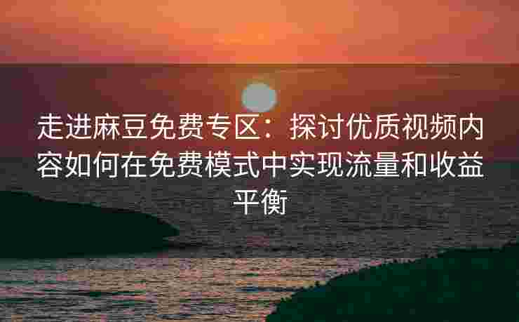 走进麻豆免费专区：探讨优质视频内容如何在免费模式中实现流量和收益平衡