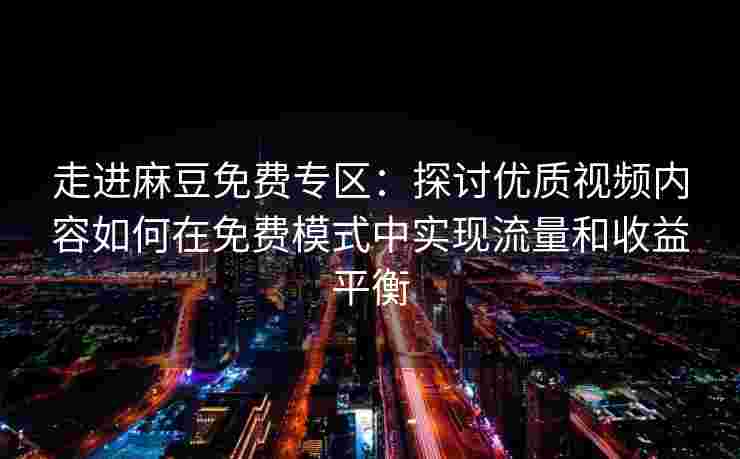 走进麻豆免费专区：探讨优质视频内容如何在免费模式中实现流量和收益平衡