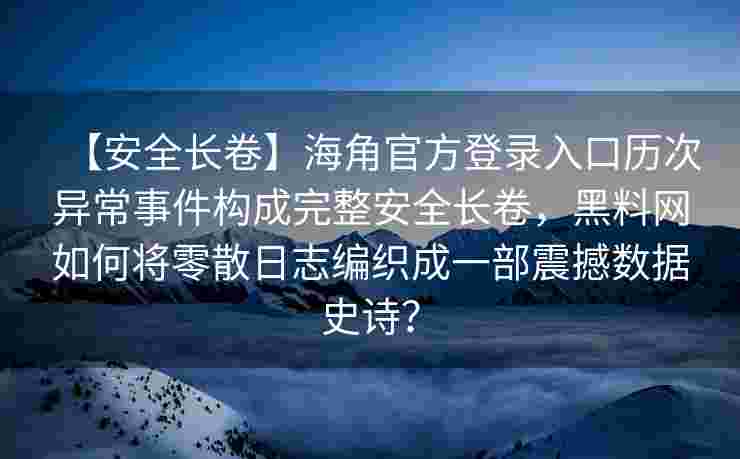 【安全长卷】海角官方登录入口历次异常事件构成完整安全长卷，黑料网如何将零散日志编织成一部震撼数据史诗？