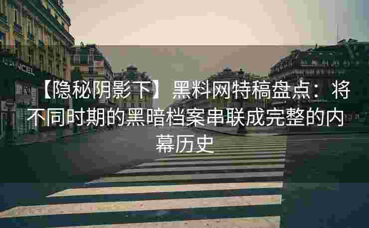 【隐秘阴影下】黑料网特稿盘点：将不同时期的黑暗档案串联成完整的内幕历史